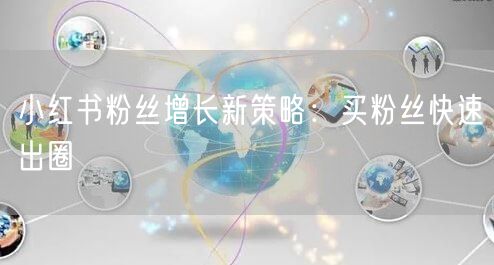 小红书粉丝增长新策略：买粉丝快速出圈