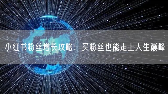 小红书粉丝增长攻略：买粉丝也能走上人生巅峰