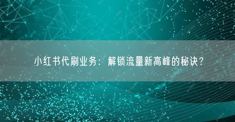 小红书代刷业务：解锁流量新高峰的秘诀？