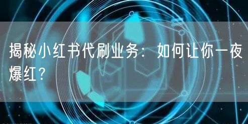 揭秘小红书代刷业务：如何让你一夜爆红？