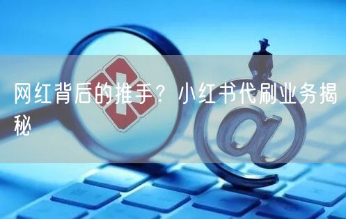 网红背后的推手？小红书代刷业务揭秘