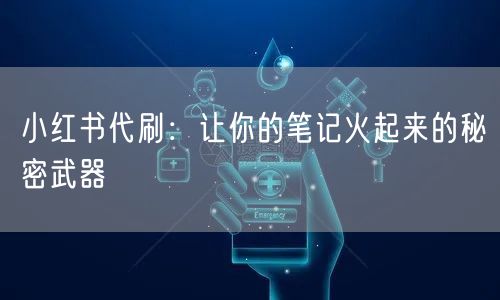 小红书代刷：让你的笔记火起来的秘密武器