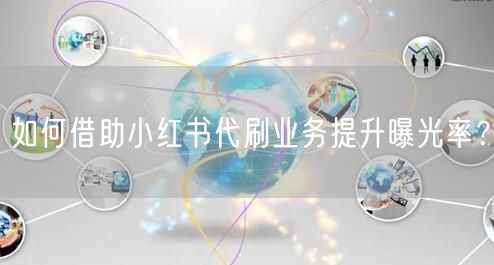 如何借助小红书代刷业务提升曝光率？