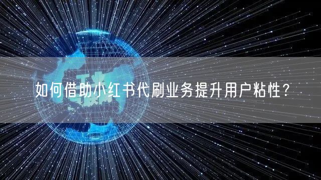 如何借助小红书代刷业务提升用户粘性？