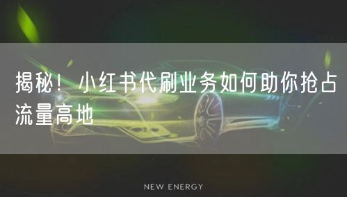 揭秘！小红书代刷业务如何助你抢占流量高地