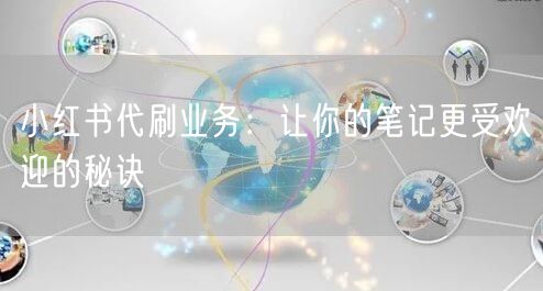 小红书代刷业务：让你的笔记更受欢迎的秘诀
