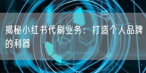 揭秘小红书代刷业务：打造个人品牌的利器