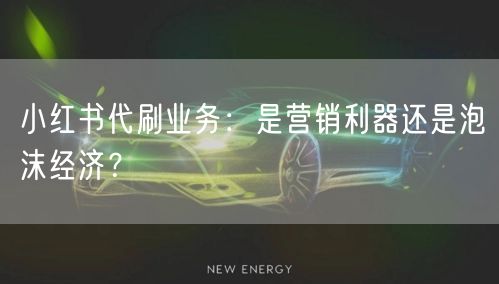 小红书代刷业务：是营销利器还是泡沫经济？