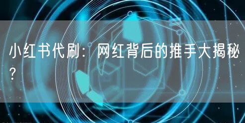 小红书代刷：网红背后的推手大揭秘？