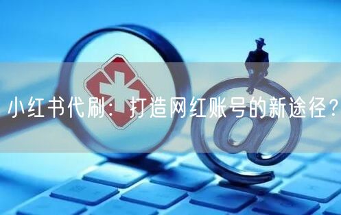 小红书代刷：打造网红账号的新途径？