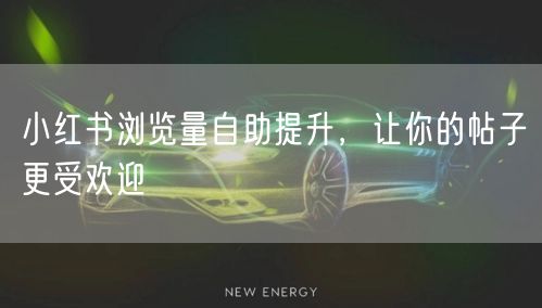 小红书浏览量自助提升，让你的帖子更受欢迎