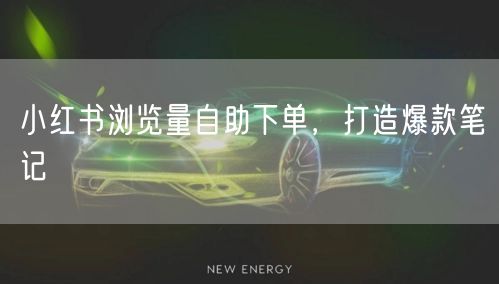 小红书浏览量自助下单，打造爆款笔记