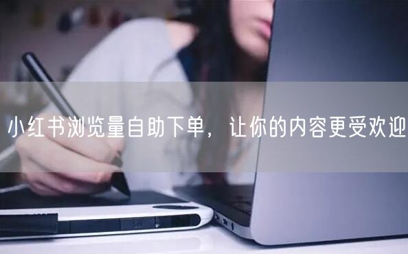 小红书浏览量自助下单，让你的内容更受欢迎