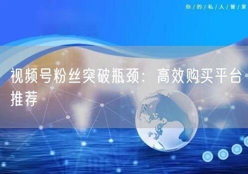视频号粉丝突破瓶颈:高效购买平台推荐