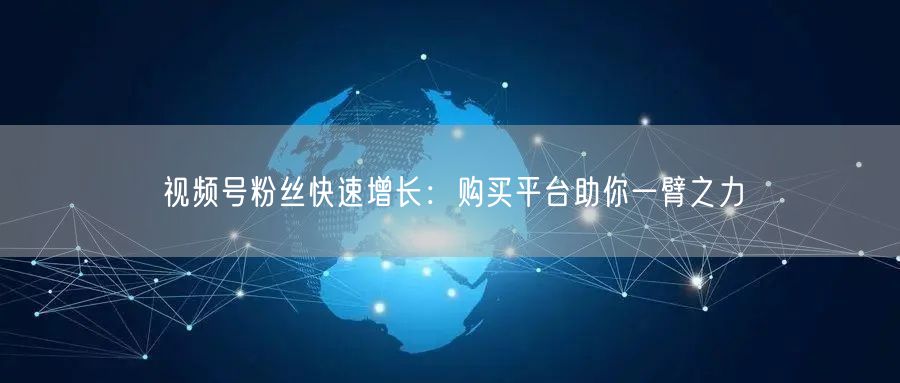 视频号粉丝快速增长:购买平台助你一臂之力