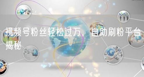 视频号粉丝轻松过万,自助刷粉平台揭秘
