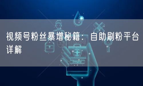 视频号粉丝暴增秘籍:自助刷粉平台详解