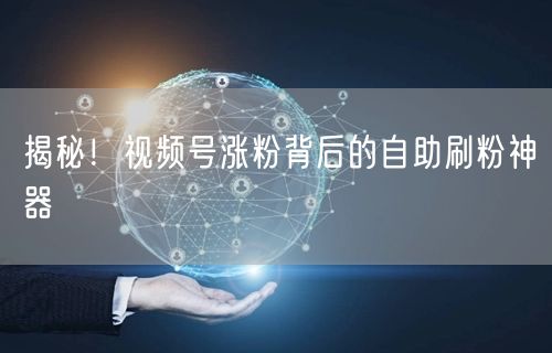 揭秘!视频号涨粉背后的自助刷粉神器