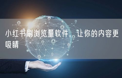 小红书刷浏览量软件，让你的内容更吸睛