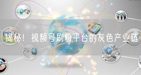 揭秘！视频号刷粉平台的灰色产业链