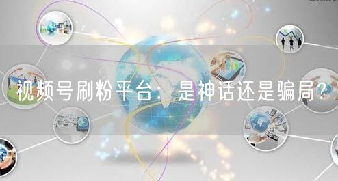 视频号刷粉平台：是神话还是骗局？