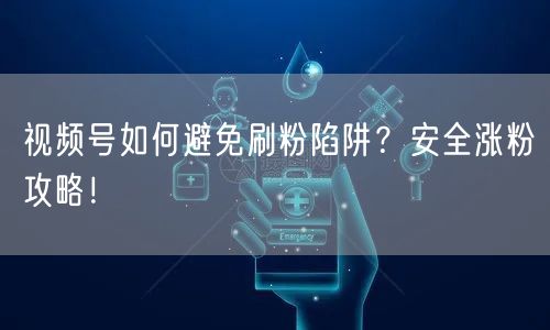 视频号如何避免刷粉陷阱?安全涨粉攻略!