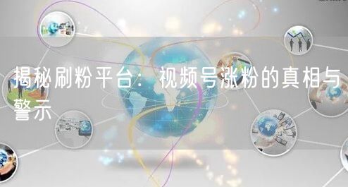 揭秘刷粉平台:视频号涨粉的真相与警示