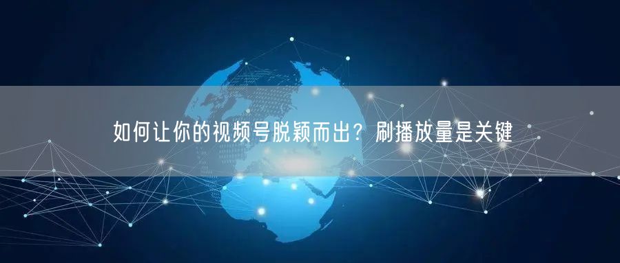 如何让你的视频号脱颖而出？刷播放量是关键