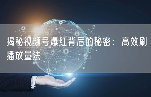 揭秘视频号爆红背后的秘密：高效刷播放量法