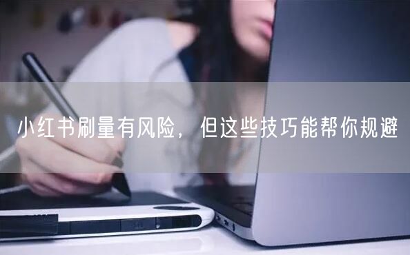 小红书刷量有风险，但这些技巧能帮你规避