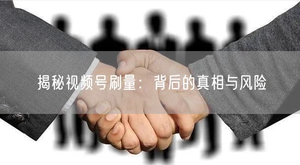 揭秘视频号刷量：背后的真相与风险