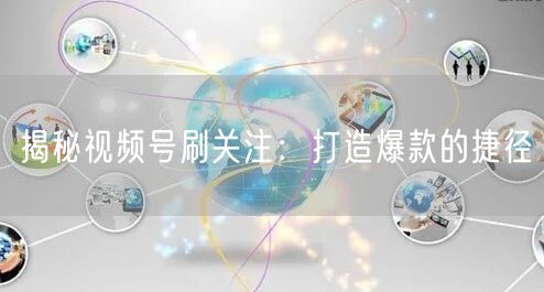 揭秘视频号刷关注：打造爆款的捷径
