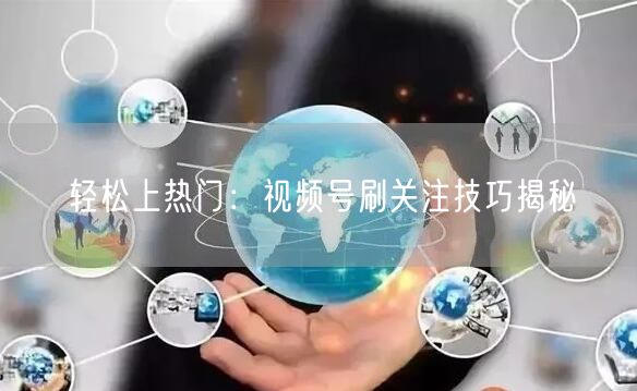 轻松上热门:视频号刷关注技巧揭秘