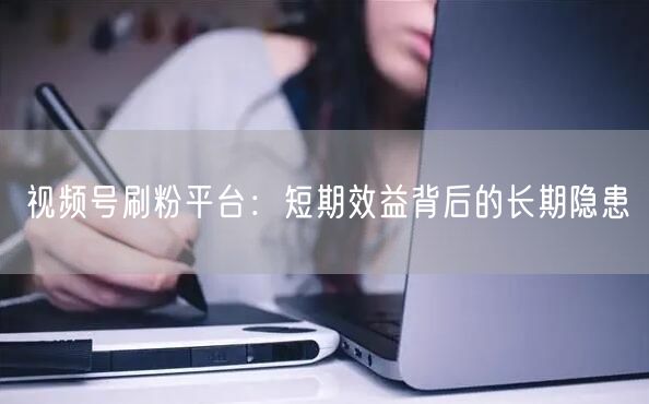 视频号刷粉平台：短期效益背后的长期隐患