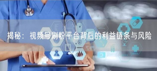 揭秘：视频号刷粉平台背后的利益链条与风险