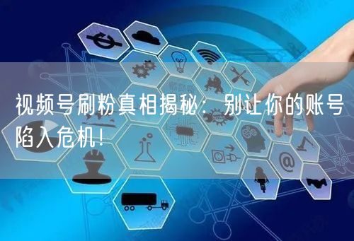 视频号刷粉真相揭秘：别让你的账号陷入危机！