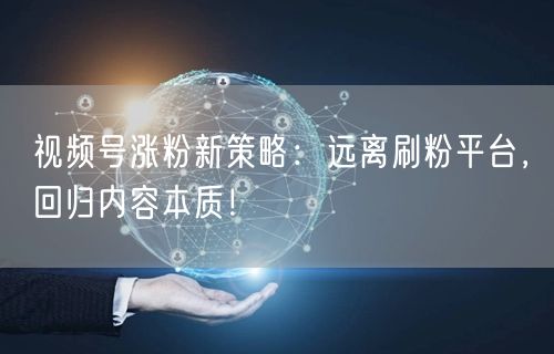 视频号涨粉新策略：远离刷粉平台，回归内容本质！