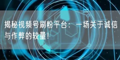 揭秘视频号刷粉平台：一场关于诚信与作弊的较量！