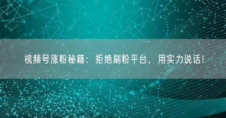 视频号涨粉秘籍：拒绝刷粉平台，用实力说话！