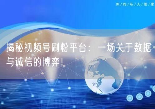 揭秘视频号刷粉平台：一场关于数据与诚信的博弈！