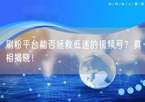 刷粉平台能否拯救低迷的视频号？真相揭晓！