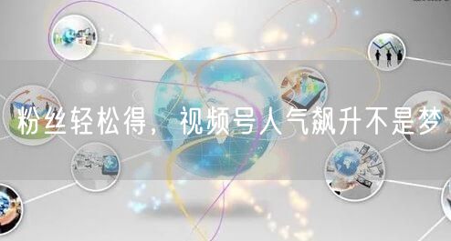 粉丝轻松得，视频号人气飙升不是梦