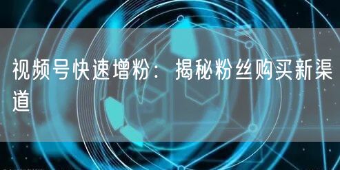 视频号快速增粉：揭秘粉丝购买新渠道