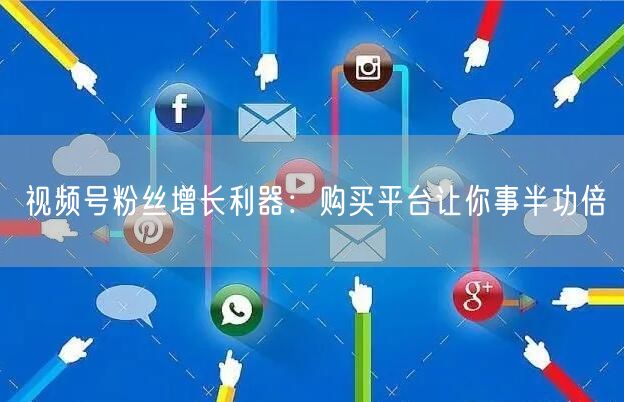 视频号粉丝增长利器：购买平台让你事半功倍