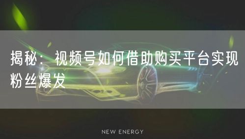 揭秘：视频号如何借助购买平台实现粉丝爆发