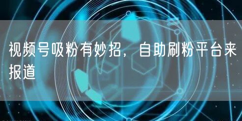 视频号吸粉有妙招，自助刷粉平台来报道