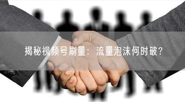 揭秘视频号刷量：流量泡沫何时破？