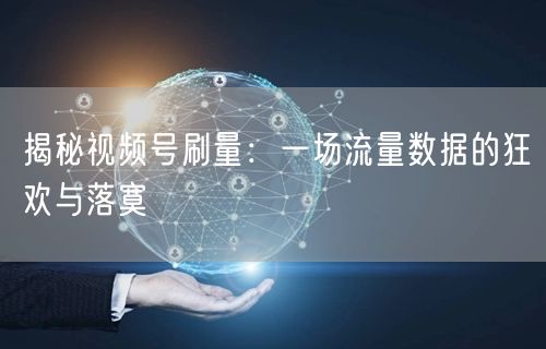 揭秘视频号刷量：一场流量数据的狂欢与落寞