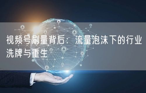 视频号刷量背后：流量泡沫下的行业洗牌与重生