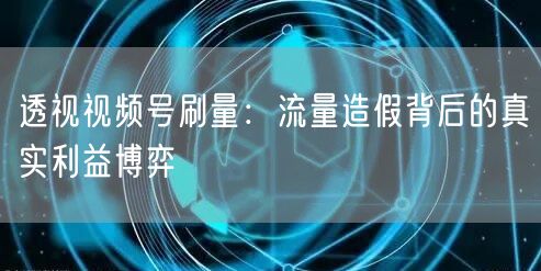 透视视频号刷量：流量造假背后的真实利益博弈